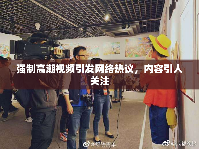 强制高潮视频引发网络热议，内容引人关注