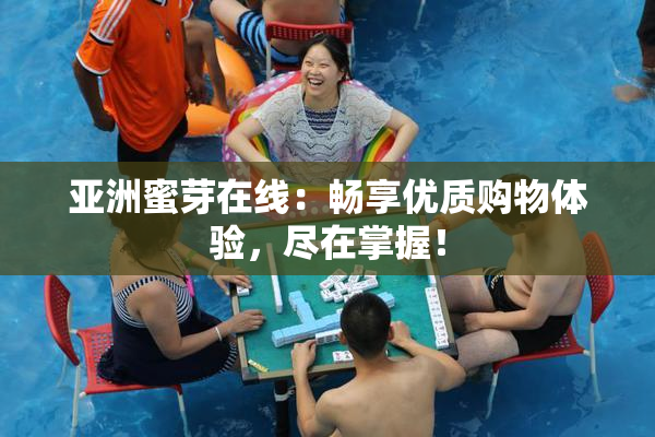 亚洲蜜芽在线：畅享优质购物体验，尽在掌握！