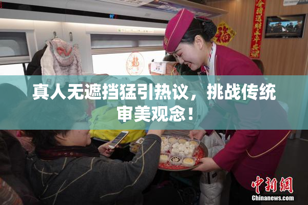 真人无遮挡猛引热议，挑战传统审美观念！