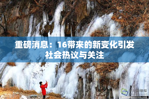 重磅消息：16带来的新变化引发社会热议与关注