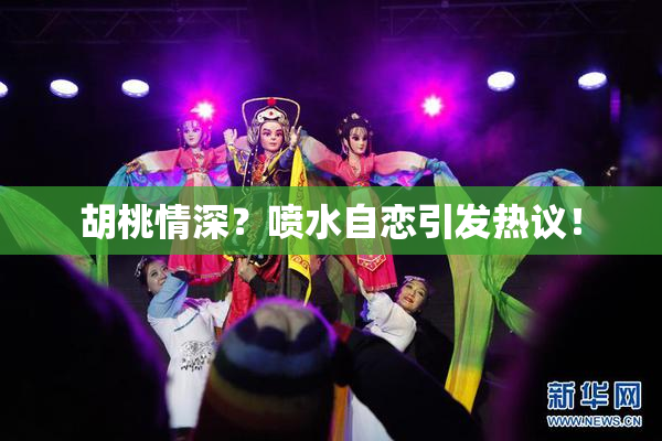 胡桃情深？喷水自恋引发热议！