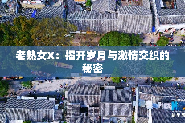 老熟女X：揭开岁月与激情交织的秘密