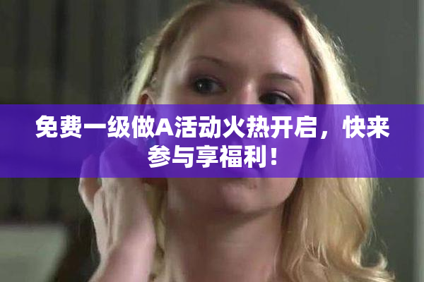 免费一级做A活动火热开启，快来参与享福利！