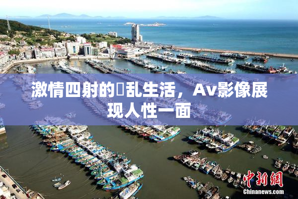 激情四射的婬乱生活，Av影像展现人性一面