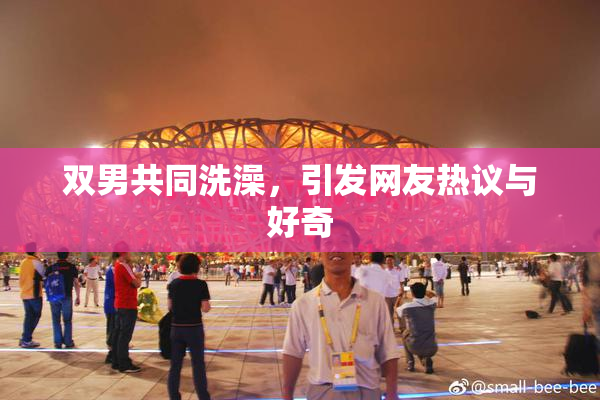 双男共同洗澡，引发网友热议与好奇