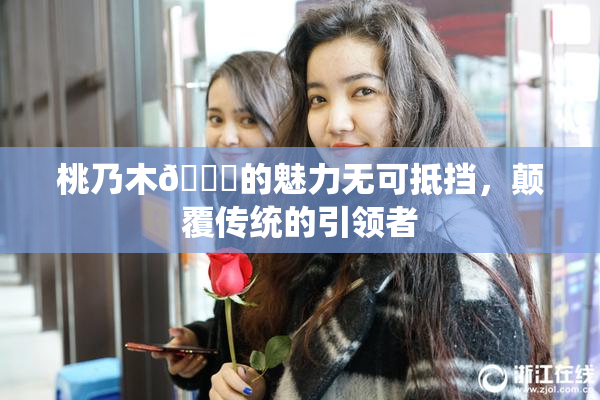 桃乃木💋的魅力无可抵挡，颠覆传统的引领者