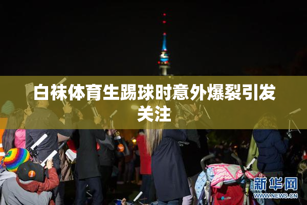 白袜体育生踢球时意外爆裂引发关注