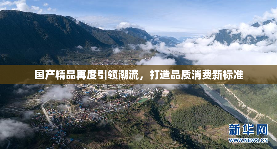 国产精品再度引领潮流，打造品质消费新标准