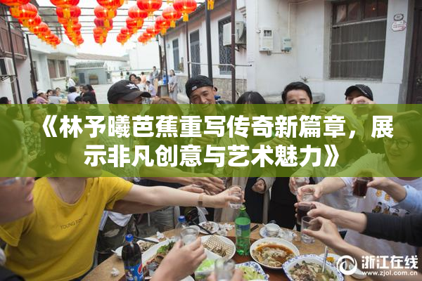 《林予曦芭蕉重写传奇新篇章，展示非凡创意与艺术魅力》