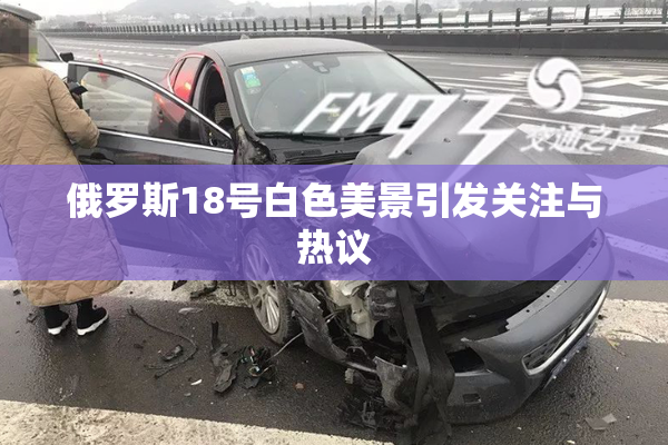 俄罗斯18号白色美景引发关注与热议