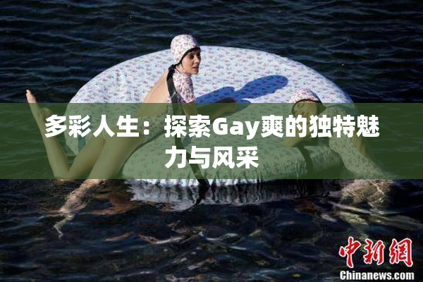 多彩人生：探索Gay爽的独特魅力与风采