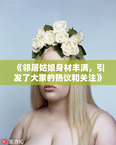 《邻居姑娘身材丰满，引发了大家的热议和关注》