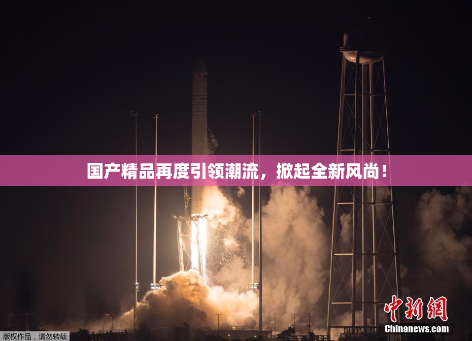 国产精品再度引领潮流，掀起全新风尚！