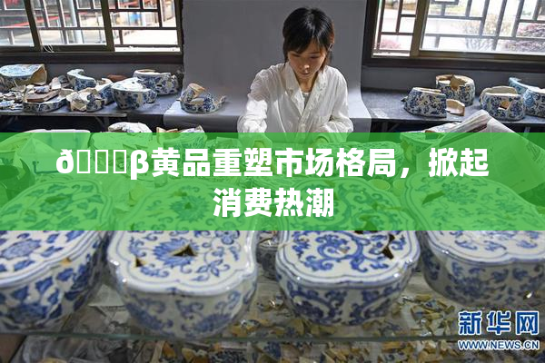 🔞β黄品重塑市场格局，掀起消费热潮