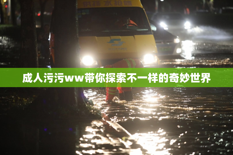 成人污污ww带你探索不一样的奇妙世界
