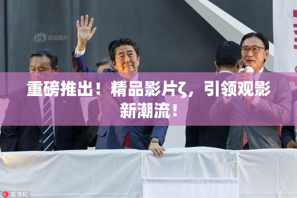 重磅推出！精品影片ζ，引领观影新潮流！