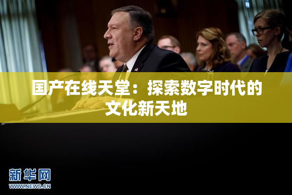 国产在线天堂：探索数字时代的文化新天地