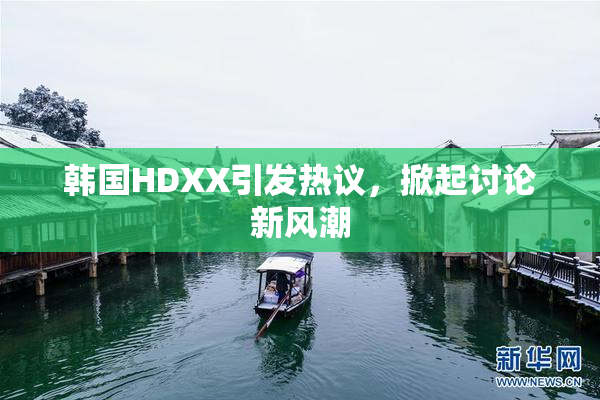 韩国HDXX引发热议，掀起讨论新风潮