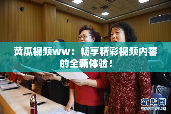 黄瓜视频ww：畅享精彩视频内容的全新体验！