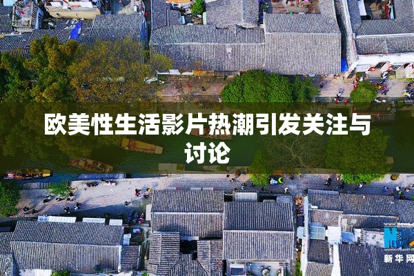欧美性生活影片热潮引发关注与讨论