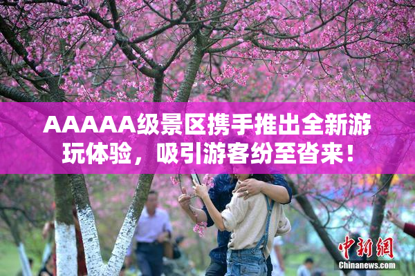AAAAA级景区携手推出全新游玩体验，吸引游客纷至沓来！