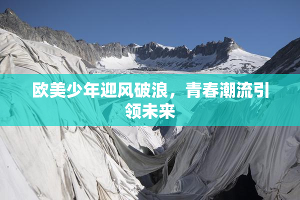 欧美少年迎风破浪，青春潮流引领未来