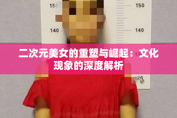 二次元美女的重塑与崛起：文化现象的深度解析
