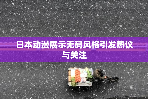 日本动漫展示无码风格引发热议与关注