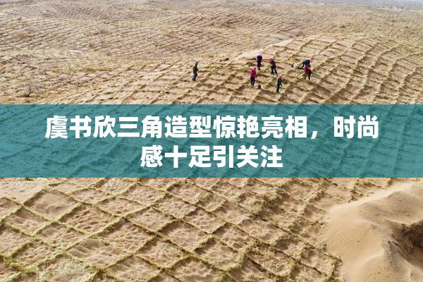 虞书欣三角造型惊艳亮相，时尚感十足引关注