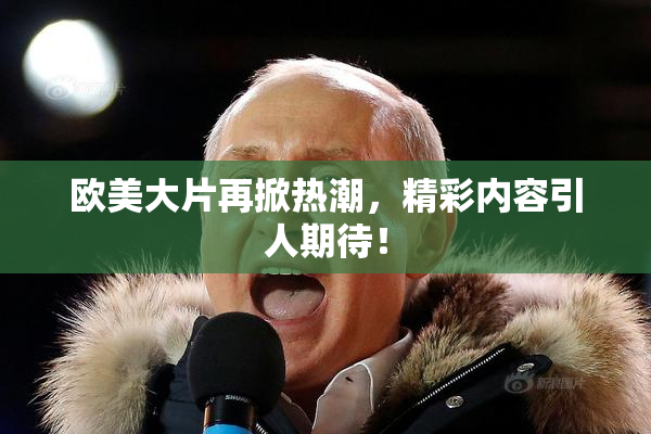 欧美大片再掀热潮，精彩内容引人期待！
