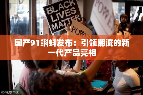 国产91蝌蚪发布：引领潮流的新一代产品亮相