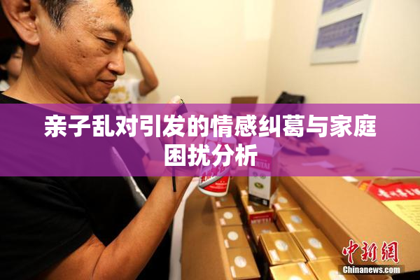 亲子乱对引发的情感纠葛与家庭困扰分析