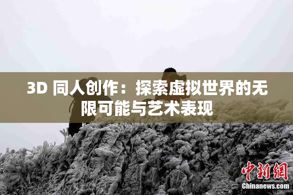 3D 同人创作：探索虚拟世界的无限可能与艺术表现