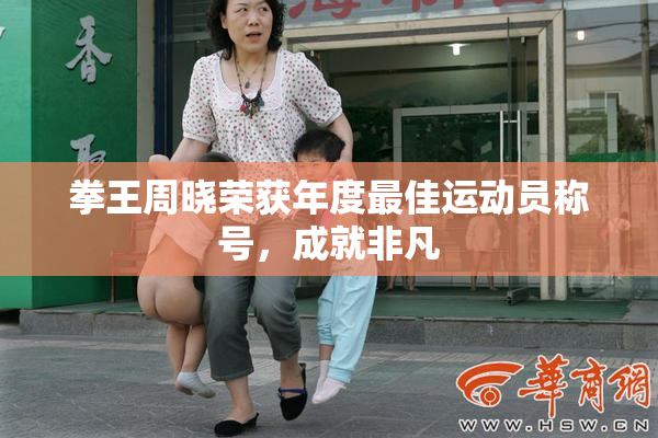 拳王周晓荣获年度最佳运动员称号，成就非凡