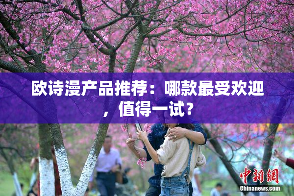 欧诗漫产品推荐：哪款最受欢迎，值得一试？
