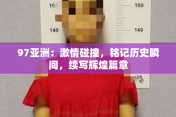 97亚洲：激情碰撞，铭记历史瞬间，续写辉煌篇章