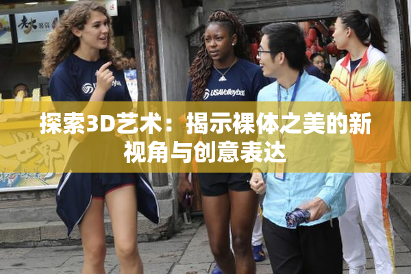 探索3D艺术：揭示裸体之美的新视角与创意表达