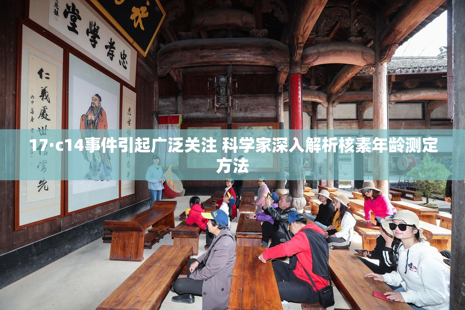 17·c14事件引起广泛关注 科学家深入解析核素年龄测定方法