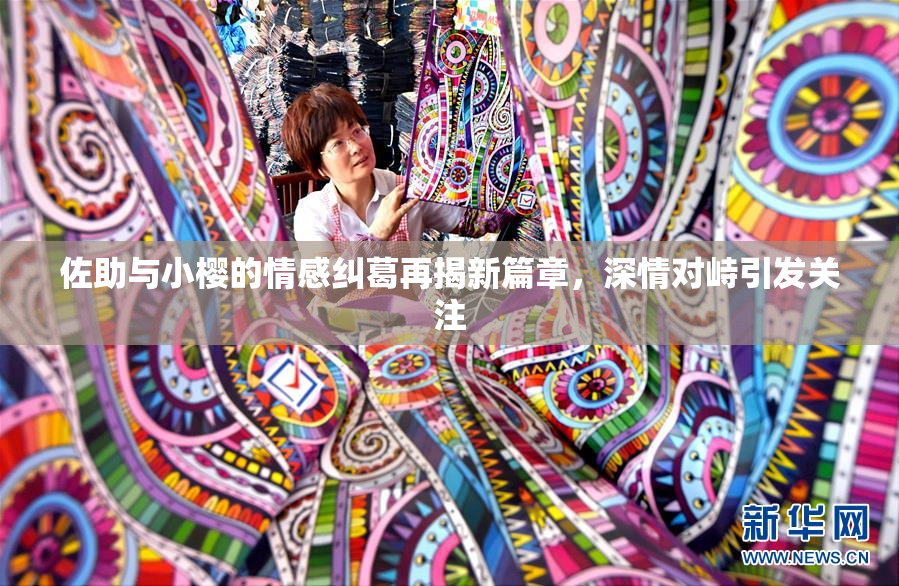 佐助与小樱的情感纠葛再揭新篇章，深情对峙引发关注