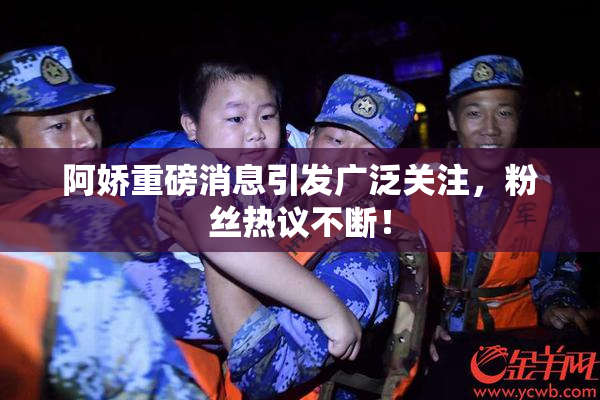 阿娇重磅消息引发广泛关注，粉丝热议不断！