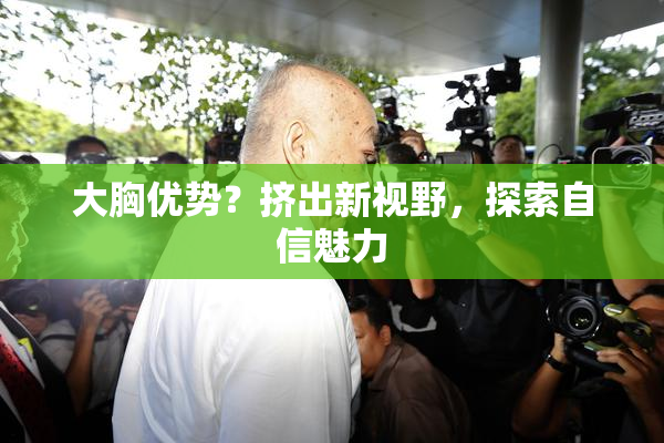 大胸优势？挤出新视野，探索自信魅力