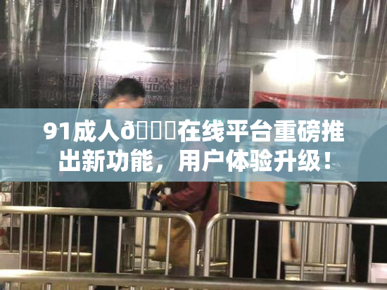 91成人🔞在线平台重磅推出新功能，用户体验升级！