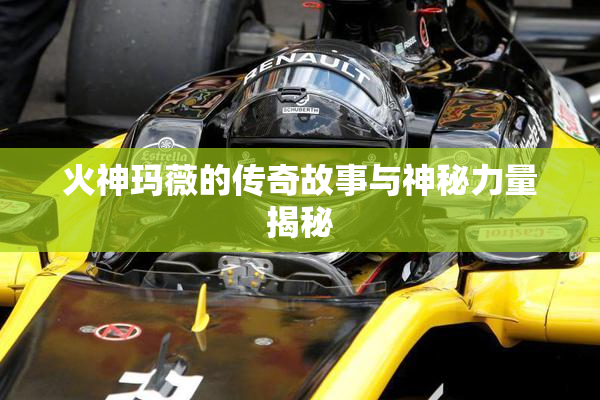 火神玛薇的传奇故事与神秘力量揭秘