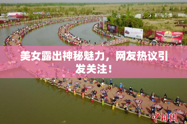 美女露出神秘魅力，网友热议引发关注！