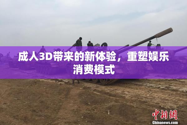 成人3D带来的新体验，重塑娱乐消费模式