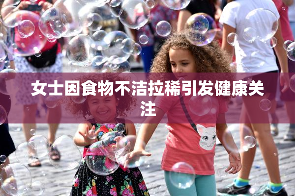 女士因食物不洁拉稀引发健康关注