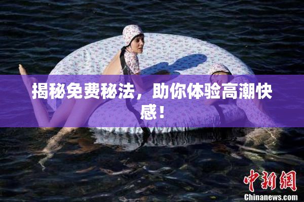 揭秘免费秘法，助你体验高潮快感！