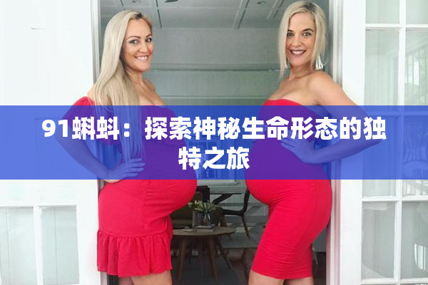 91蝌蚪：探索神秘生命形态的独特之旅