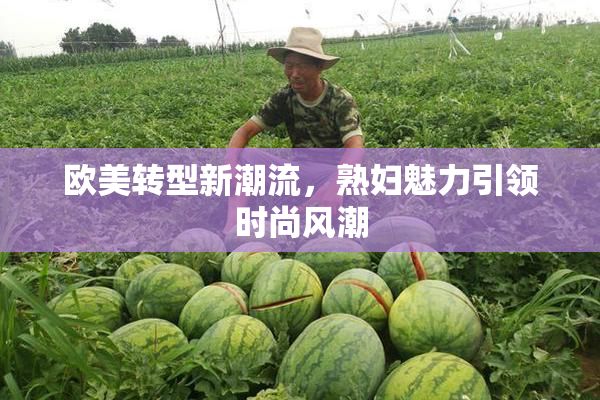 欧美转型新潮流，熟妇魅力引领时尚风潮