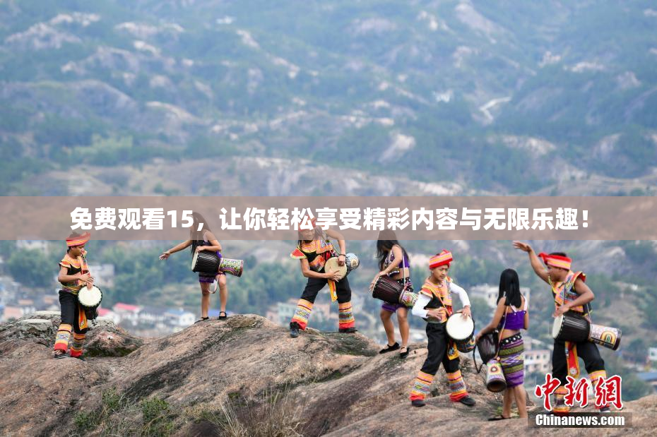 免费观看15，让你轻松享受精彩内容与无限乐趣！